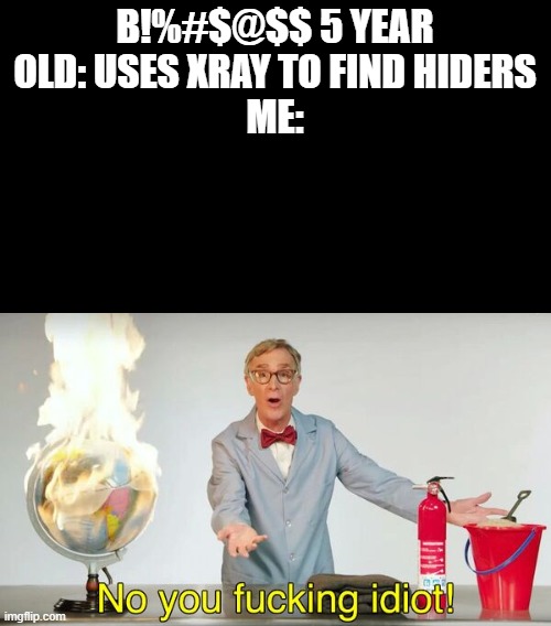 WHYYYY??? | B!%#$@$$ 5 YEAR OLD: USES XRAY TO FIND HIDERS
ME: | image tagged in no you f cking idiot | made w/ Imgflip meme maker