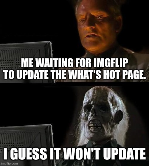 just yea | ME WAITING FOR IMGFLIP TO UPDATE THE WHAT'S HOT PAGE. I GUESS IT WON'T UPDATE | image tagged in memes,i'll just wait here | made w/ Imgflip meme maker