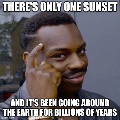Think about it for a second | THERE'S ONLY ONE SUNSET; AND IT'S BEEN GOING AROUND THE EARTH FOR BILLIONS OF YEARS | image tagged in thinking black guy | made w/ Imgflip meme maker