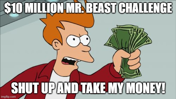 I would not submit to this Mr. Beast challenge... | $10 MILLION MR. BEAST CHALLENGE; SHUT UP AND TAKE MY MONEY! | image tagged in memes,shut up and take my money fry | made w/ Imgflip meme maker