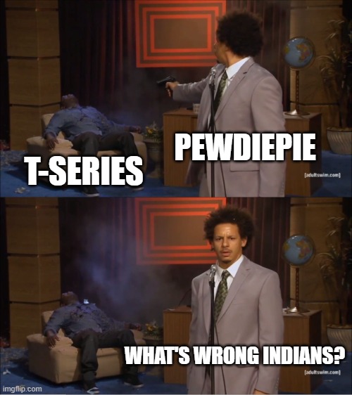 Not sure if this is racist, but if it is... SORRY | PEWDIEPIE; T-SERIES; WHAT'S WRONG INDIANS? | image tagged in memes,who killed hannibal | made w/ Imgflip meme maker