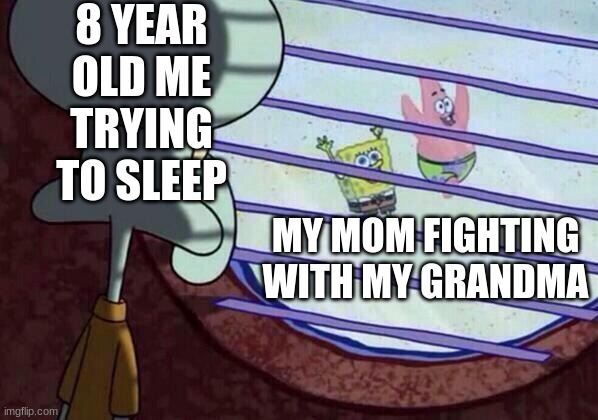 yeahhh | 8 YEAR OLD ME TRYING TO SLEEP; MY MOM FIGHTING WITH MY GRANDMA | image tagged in squidward window | made w/ Imgflip meme maker
