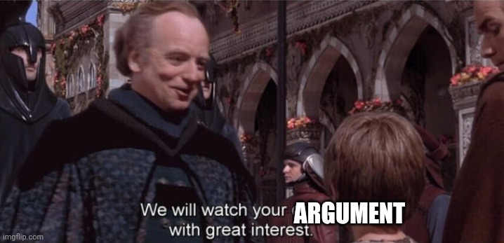 We will watch your career with great interest | ARGUMENT | image tagged in we will watch your career with great interest | made w/ Imgflip meme maker