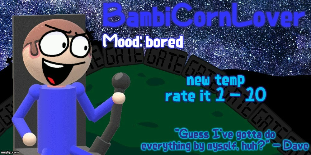 Bambi's Dave Temp | bored; new temp
rate it 1 - 10 | image tagged in bambi's dave temp | made w/ Imgflip meme maker