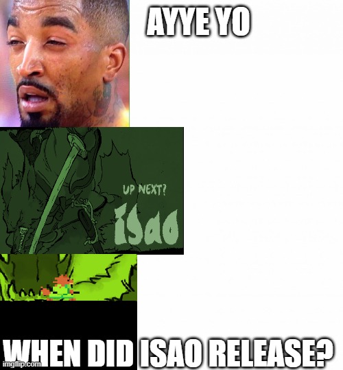 High af and playing samurai gunn 2 | AYYE YO; WHEN DID ISAO RELEASE? | image tagged in three meme | made w/ Imgflip meme maker