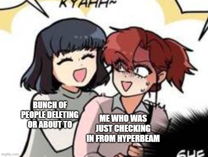 *s i g h* | BUNCH OF PEOPLE DELETING OR ABOUT TO; ME WHO WAS JUST CHECKING IN FROM HYPERBEAM | image tagged in get the fuk away from me | made w/ Imgflip meme maker