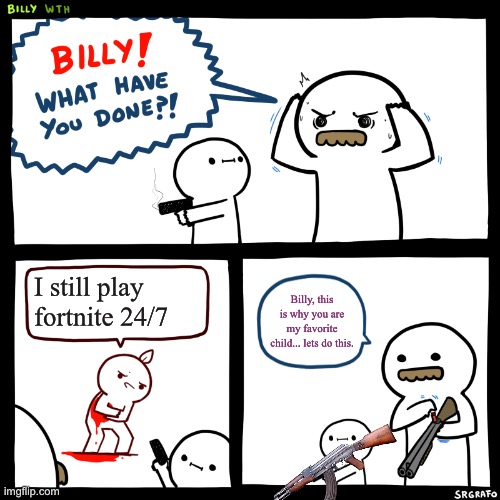 Billy, What Have You Done | I still play fortnite 24/7; Billy, this is why you are my favorite child... lets do this. | image tagged in billy what have you done | made w/ Imgflip meme maker