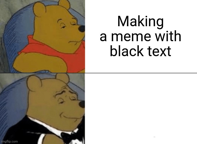 . | Making a meme with black text | image tagged in memes,tuxedo winnie the pooh | made w/ Imgflip meme maker