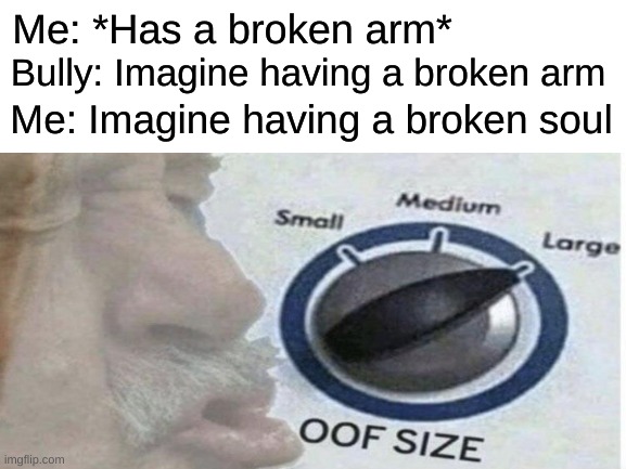 oof size large | Bully: Imagine having a broken arm; Me: *Has a broken arm*; Me: Imagine having a broken soul | image tagged in oof size large | made w/ Imgflip meme maker