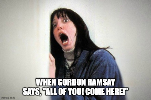 Touch it! | WHEN GORDON RAMSAY SAYS, "ALL OF YOU! COME HERE!" | image tagged in the shining,shelly duvall,hell's kitchen | made w/ Imgflip meme maker