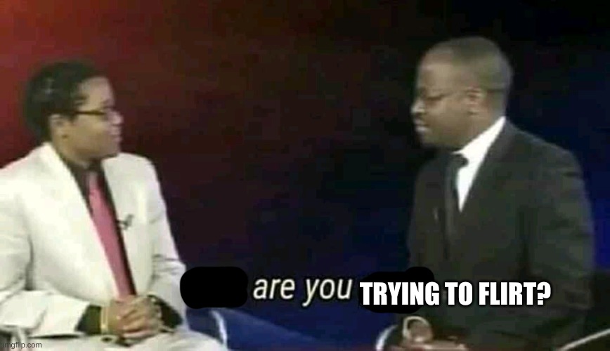 Why are you gay? | TRYING TO FLIRT? | image tagged in why are you gay | made w/ Imgflip meme maker