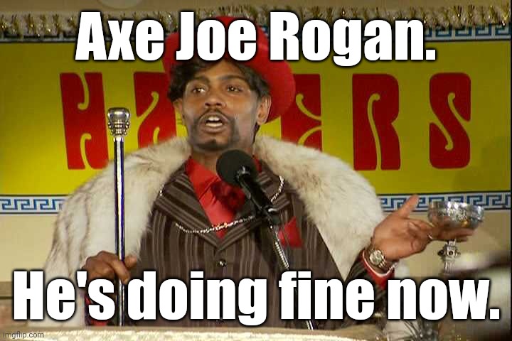 "As I sip my soda, that I'm sure somebody spit in..."" | Axe Joe Rogan. He's doing fine now. | image tagged in as i sip my soda that i'm sure somebody spit in | made w/ Imgflip meme maker