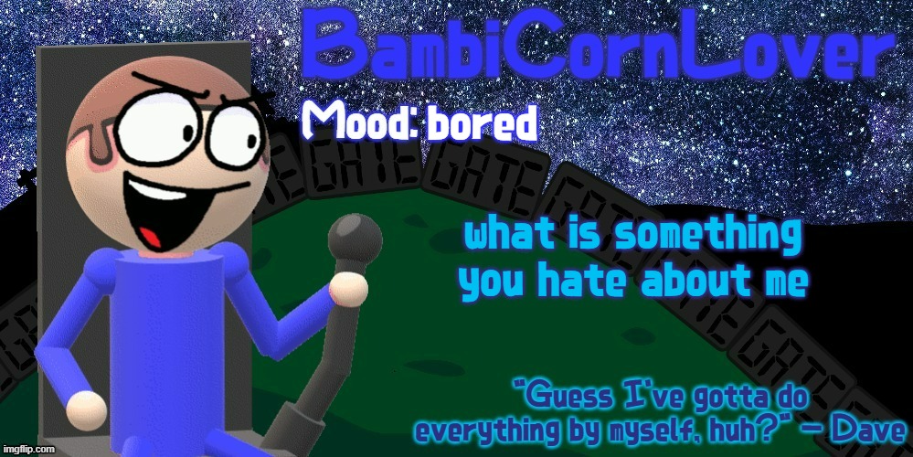 Bambi's Dave Temp | bored; what is something you hate about me | image tagged in bambi's dave temp | made w/ Imgflip meme maker