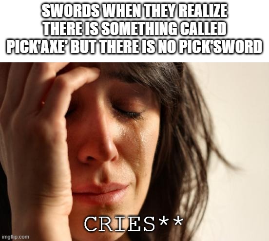 pick'sword' | SWORDS WHEN THEY REALIZE THERE IS SOMETHING CALLED PICK'AXE' BUT THERE IS NO PICK'SWORD; CRIES** | image tagged in memes,first world problems | made w/ Imgflip meme maker