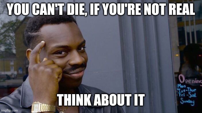 Yeah, think about it | YOU CAN'T DIE, IF YOU'RE NOT REAL; THINK ABOUT IT | image tagged in memes,roll safe think about it | made w/ Imgflip meme maker
