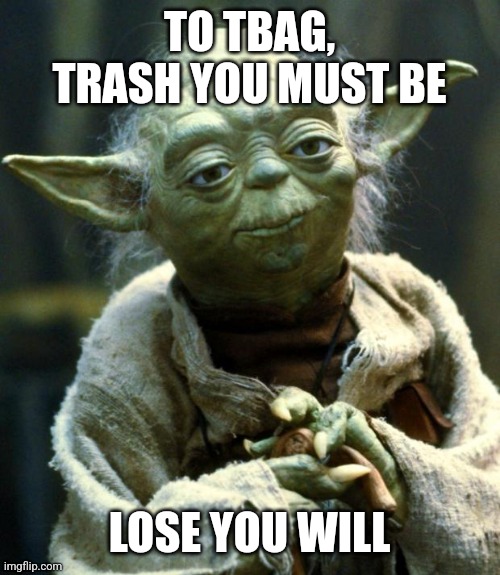 Star Wars Yoda Meme | TO TBAG, TRASH YOU MUST BE; LOSE YOU WILL | image tagged in memes,star wars yoda | made w/ Imgflip meme maker
