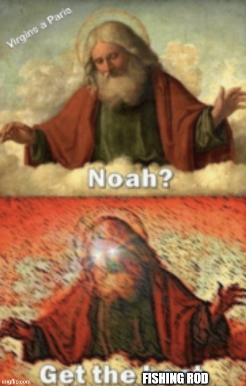 noah.....GET THE BOAT | FISHING ROD | image tagged in noah get the boat | made w/ Imgflip meme maker