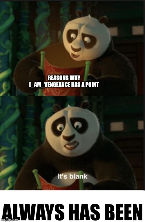 REASONS WHY I_AM_VENGEANCE HAS A POINT ALWAYS HAS BEEN | image tagged in its blank,blank white template | made w/ Imgflip meme maker