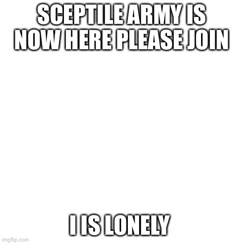 Blank Transparent Square |  SCEPTILE ARMY IS NOW HERE PLEASE JOIN; I IS LONELY | image tagged in memes,blank transparent square | made w/ Imgflip meme maker