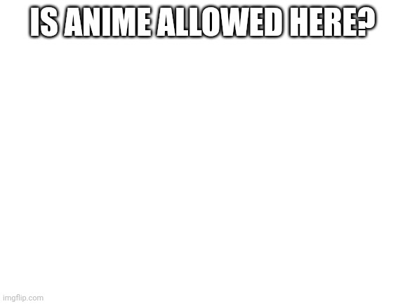 Blank White Template | IS ANIME ALLOWED HERE? | image tagged in blank white template | made w/ Imgflip meme maker