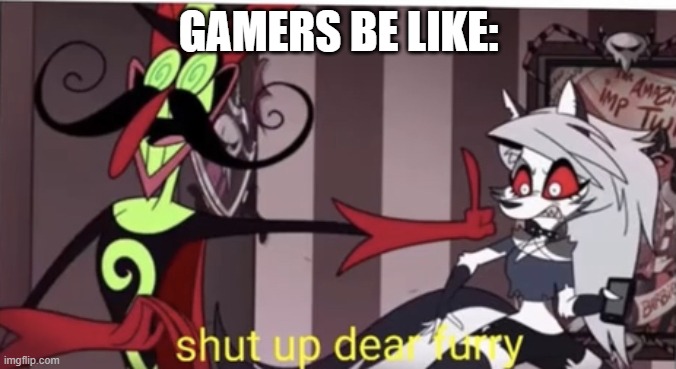 Shut up dear furry | GAMERS BE LIKE: | image tagged in shut up dear furry | made w/ Imgflip meme maker