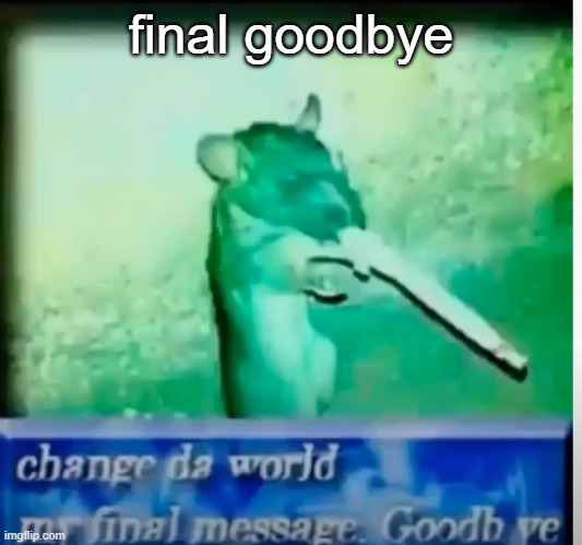 change da world | final goodbye | image tagged in change da world | made w/ Imgflip meme maker