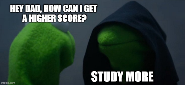 you too? | HEY DAD, HOW CAN I GET
 A HIGHER SCORE? STUDY MORE | image tagged in memes,evil kermit,studying | made w/ Imgflip meme maker