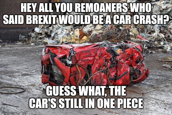 Brexit car crash | HEY ALL YOU REMOANERS WHO SAID BREXIT WOULD BE A CAR CRASH? GUESS WHAT, THE CAR'S STILL IN ONE PIECE | image tagged in political | made w/ Imgflip meme maker