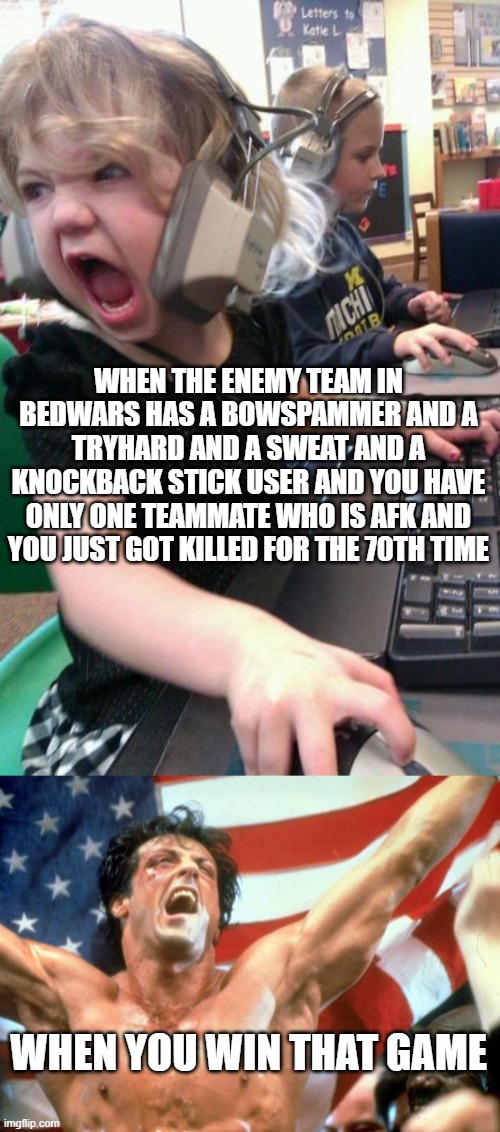 i am undefeatable... | WHEN THE ENEMY TEAM IN BEDWARS HAS A BOWSPAMMER AND A TRYHARD AND A SWEAT AND A KNOCKBACK STICK USER AND YOU HAVE ONLY ONE TEAMMATE WHO IS AFK AND YOU JUST GOT KILLED FOR THE 70TH TIME; WHEN YOU WIN THAT GAME | image tagged in angry gamer girl,victory,minecraft,gaming | made w/ Imgflip meme maker