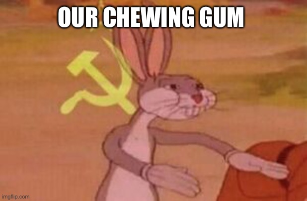 our | OUR CHEWING GUM | image tagged in our | made w/ Imgflip meme maker