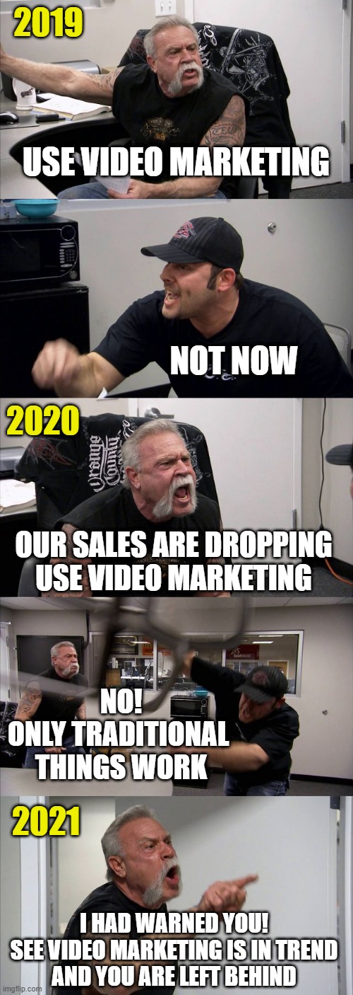 American Chopper Argument | 2019; USE VIDEO MARKETING; NOT NOW; 2020; OUR SALES ARE DROPPING USE VIDEO MARKETING; NO!
ONLY TRADITIONAL 
THINGS WORK; 2021; I HAD WARNED YOU!
 SEE VIDEO MARKETING IS IN TREND 
AND YOU ARE LEFT BEHIND | image tagged in memes,american chopper argument | made w/ Imgflip meme maker