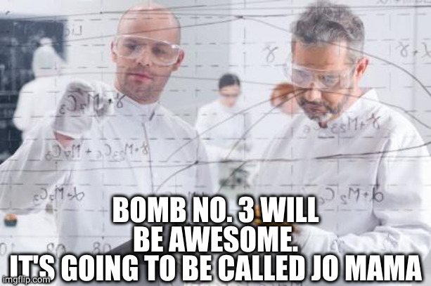 british scientists | BOMB NO. 3 WILL BE AWESOME.
IT'S GOING TO BE CALLED JO MAMA | image tagged in british scientists | made w/ Imgflip meme maker