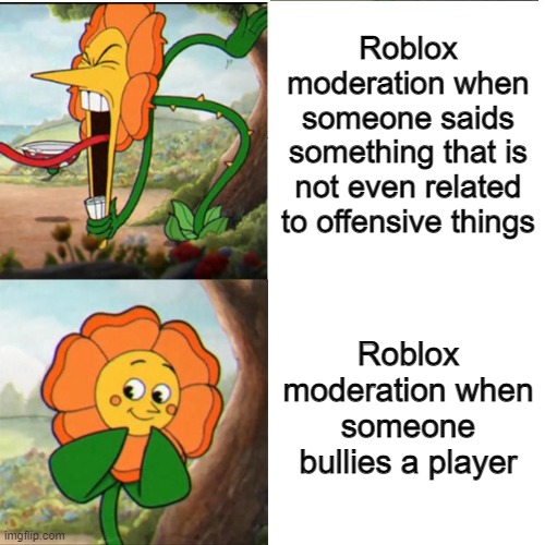 Cuphead Flower | Roblox moderation when someone saids something that is not even related to offensive things; Roblox moderation when someone bullies a player | image tagged in cuphead flower | made w/ Imgflip meme maker