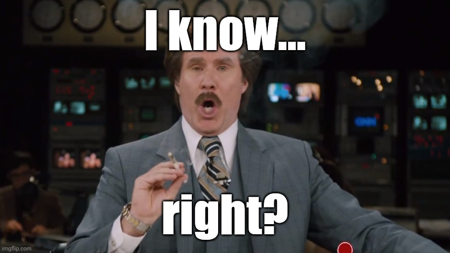 Ron Burgundy smokes crack on TV | I know... right? | image tagged in ron burgundy smokes crack on tv | made w/ Imgflip meme maker