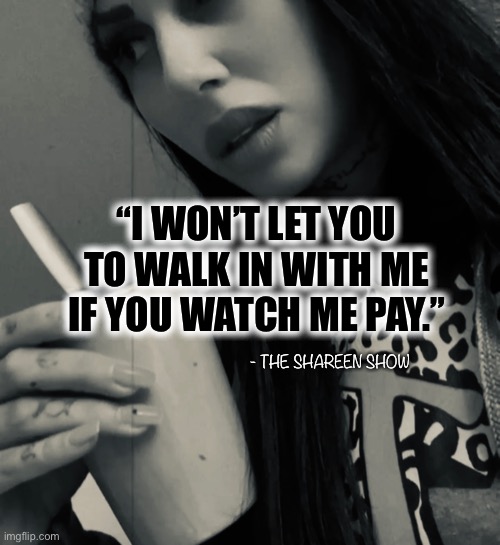 Real woman |  “I WON’T LET YOU TO WALK IN WITH ME IF YOU WATCH ME PAY.”; - THE SHAREEN SHOW | image tagged in reality,woman,boss,entrepreneur,famous quotes | made w/ Imgflip meme maker