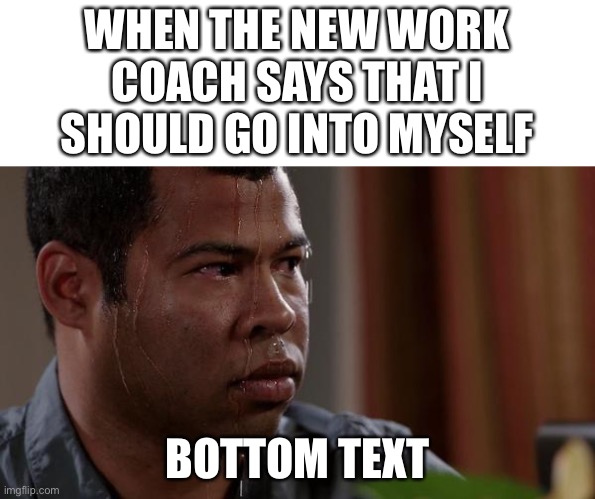 Day 1 of no title images | WHEN THE NEW WORK COACH SAYS THAT I SHOULD GO INTO MYSELF; BOTTOM TEXT | image tagged in sweating bullets | made w/ Imgflip meme maker