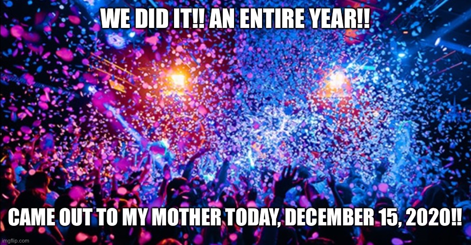 Waited until midnight to post this... worth it | WE DID IT!! AN ENTIRE YEAR!! CAME OUT TO MY MOTHER TODAY, DECEMBER 15, 2020!! | image tagged in confetti party | made w/ Imgflip meme maker