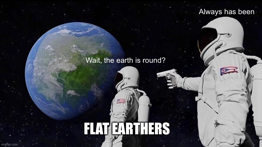Day 1.5 of no titles | Always has been; Wait, the earth is round? FLAT EARTHERS | image tagged in memes,always has been | made w/ Imgflip meme maker