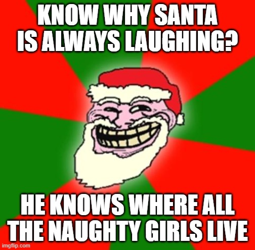 Ho Ho Ho! | KNOW WHY SANTA IS ALWAYS LAUGHING? HE KNOWS WHERE ALL THE NAUGHTY GIRLS LIVE | image tagged in christmas santa claus troll face,santa | made w/ Imgflip meme maker