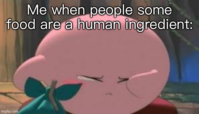 Me when people some food are a human ingredient: | made w/ Imgflip meme maker