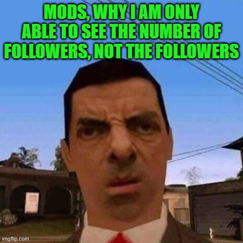 huh | MODS, WHY I AM ONLY ABLE TO SEE THE NUMBER OF FOLLOWERS, NOT THE FOLLOWERS | image tagged in ubsettled gta mr bean | made w/ Imgflip meme maker