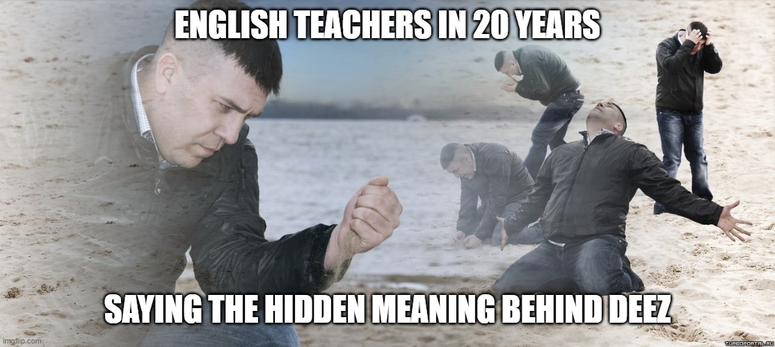 Guy with sand in the hands of despair | ENGLISH TEACHERS IN 20 YEARS; SAYING THE HIDDEN MEANING BEHIND DEEZ | image tagged in guy with sand in the hands of despair | made w/ Imgflip meme maker