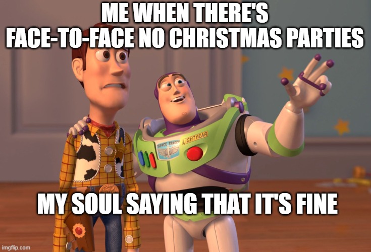 X, X Everywhere | ME WHEN THERE'S FACE-TO-FACE NO CHRISTMAS PARTIES; MY SOUL SAYING THAT IT'S FINE | image tagged in memes,x x everywhere | made w/ Imgflip meme maker