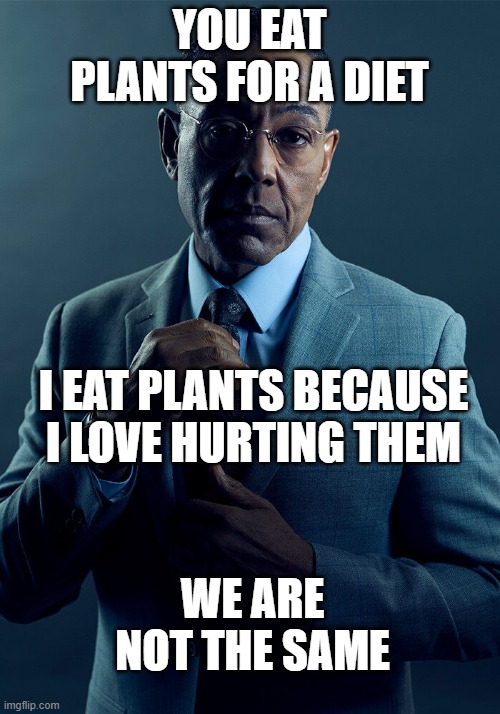 EXACTLY | YOU EAT PLANTS FOR A DIET; I EAT PLANTS BECAUSE I LOVE HURTING THEM; WE ARE NOT THE SAME | image tagged in gus fring we are not the same | made w/ Imgflip meme maker