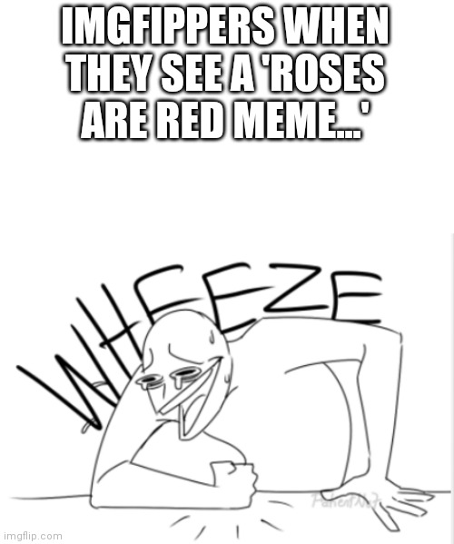Wheeze | IMGFIPPERS WHEN THEY SEE A 'ROSES ARE RED MEME...' | image tagged in wheeze | made w/ Imgflip meme maker