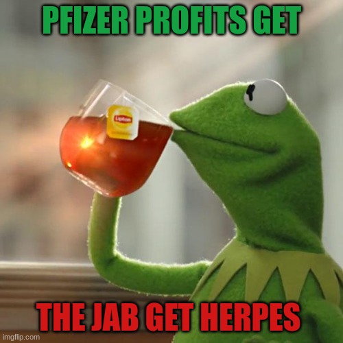 It's in the documents... | PFIZER PROFITS GET; THE JAB GET HERPES | image tagged in memes,but that's none of my business,kermit the frog | made w/ Imgflip meme maker