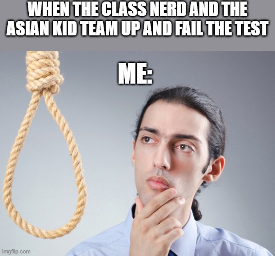 noose | WHEN THE CLASS NERD AND THE ASIAN KID TEAM UP AND FAIL THE TEST; ME: | image tagged in noose | made w/ Imgflip meme maker