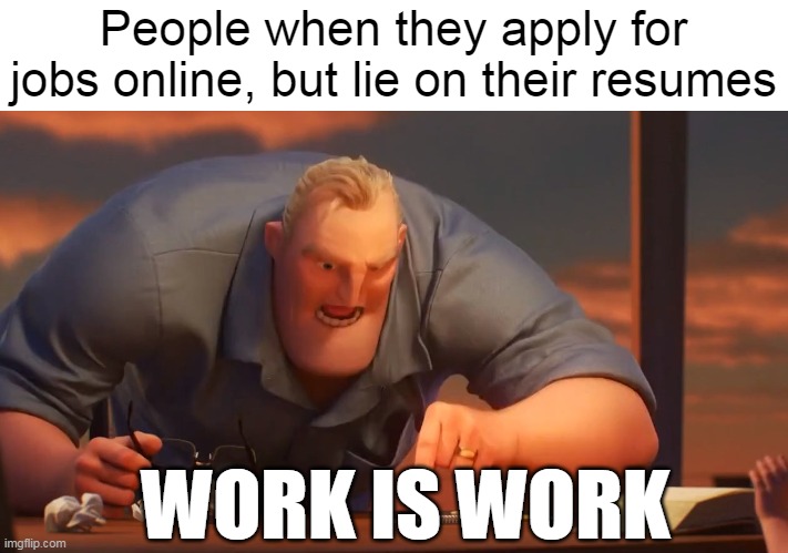 Desperate to Get Hired | People when they apply for jobs online, but lie on their resumes; WORK IS WORK | image tagged in blank is blank,meme,memes,jobs,people | made w/ Imgflip meme maker