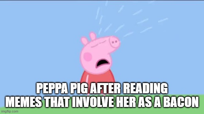 Why does (Peppa pig) | PEPPA PIG AFTER READING MEMES THAT INVOLVE HER AS A BACON | image tagged in why does peppa pig | made w/ Imgflip meme maker