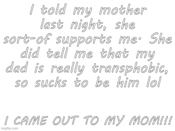 In case you didn't know, I'm a trans girl | I told my mother last night, she sort-of supports me. She did tell me that my dad is really transphobic, so sucks to be him lol; I CAME OUT TO MY MOM!!! | image tagged in blank white template | made w/ Imgflip meme maker